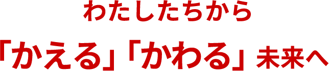 わたしたちから「かえる」「かわる」未来へ